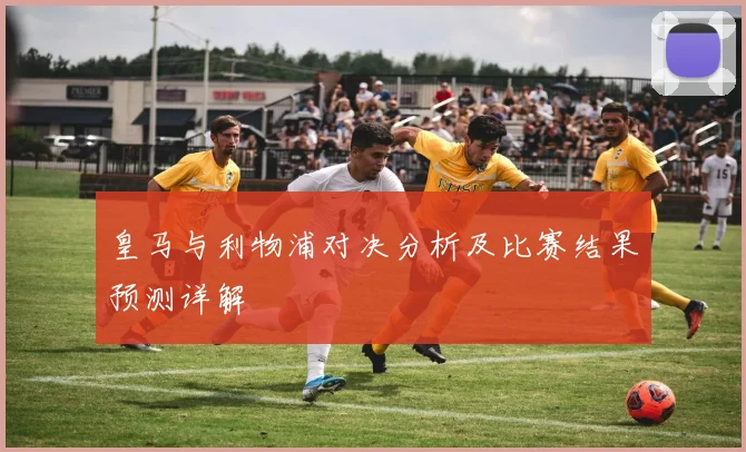 皇马与利物浦对决分析及比赛结果预测详解