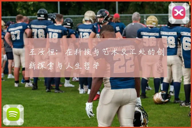 王汝恒：在科技与艺术交汇处的创新探索与人生哲学