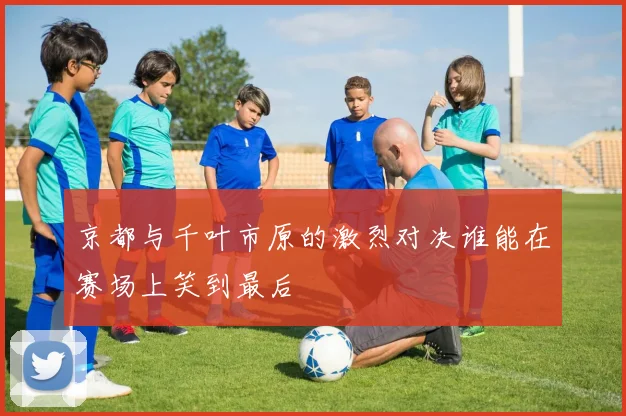 京都与千叶市原的激烈对决谁能在赛场上笑到最后