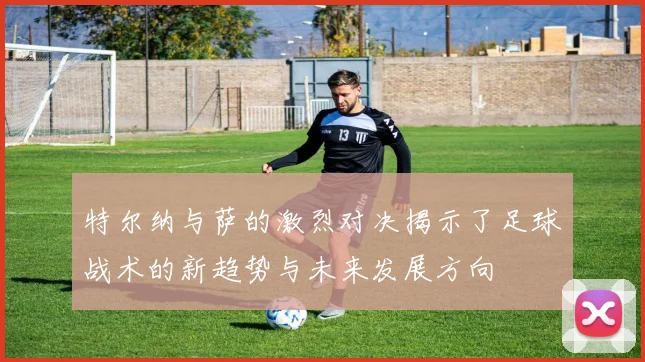 特尔纳与萨的激烈对决揭示了足球战术的新趋势与未来发展方向