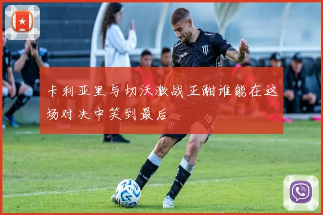 卡利亚里与切沃激战正酣谁能在这场对决中笑到最后