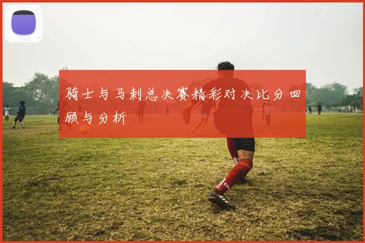 骑士与马刺总决赛精彩对决比分回顾与分析