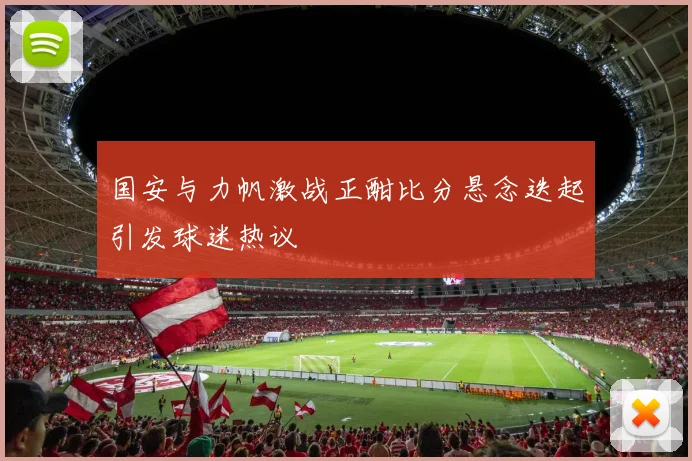 国安与力帆激战正酣比分悬念迭起引发球迷热议