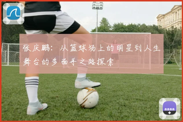 张庆鹏：从篮球场上的明星到人生舞台的多面手之路探索