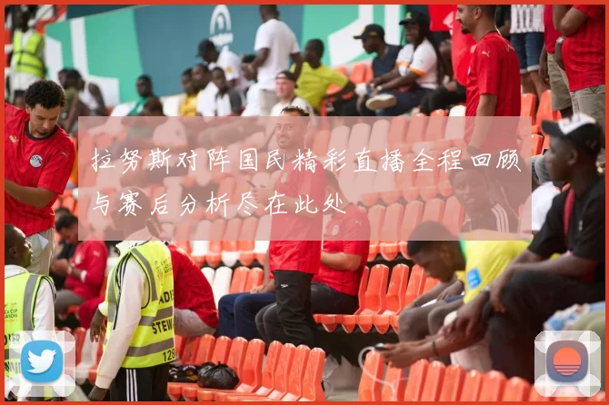 拉努斯对阵国民精彩直播全程回顾与赛后分析尽在此处
